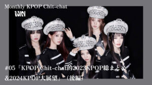 「KPOP Chit-chat的2023KPOP総まとめ&2024KPOP大展望（後編）」Monthly KPOP Chit-chat #05