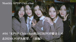「KPOP Chit-chat的2023KPOP総まとめ&2024KPOP大展望」（前編）Monthly KPOP Chit-chat #04