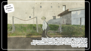 Turning the ‘Trailer Anime’ Created as a University Graduation Project into a Full Movie: Why ‘Maidens of the Ripples’ Could Only Be Made ‘Now’ [Part 1]