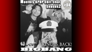 「King is Back！〜帰ってきたBIGBANG〜」Monthly KPOP Chit-chat Season2 #04