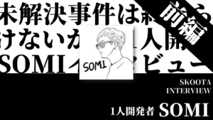 未解決事件は終わらせないといけないから-1人開発者　SOMIインタビュー【前編】