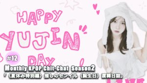 「〈夏休み特別編〉推しのセンイル（誕生日）渡韓日誌」Monthly KPOP Chit-chat Season2 #12